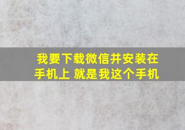 我要下载微信并安装在手机上 就是我这个手机